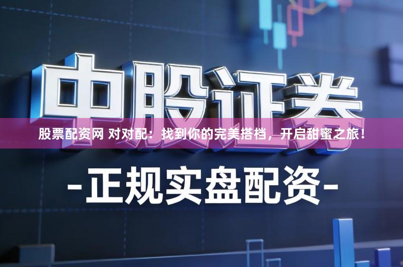 股票配资网 对对配:找到你的完美搭档,开启甜蜜之旅!