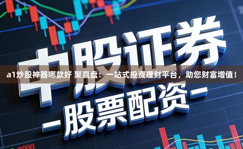 a1炒股神器哪款好 聚赢盘：一站式投资理财平台，助您财富增值！