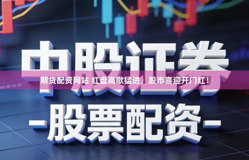 期货配资网站 红盘高歌猛进，股市喜迎开门红！