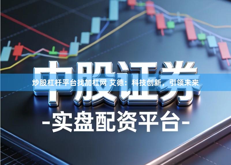 炒股杠杆平台找加杠网 艾德：科技创新，引领未来