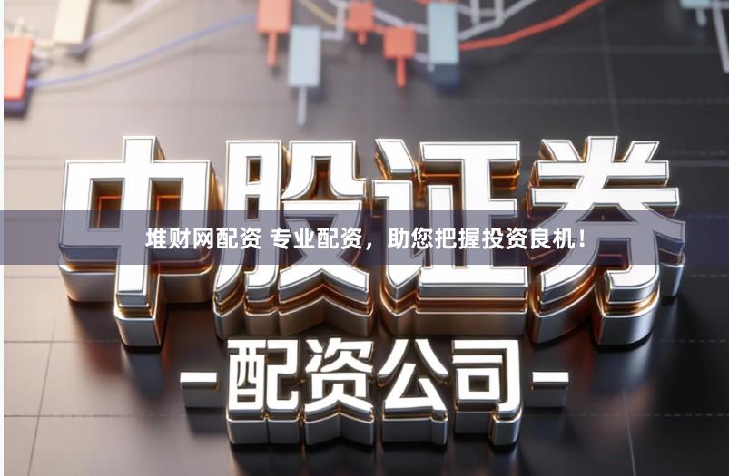 堆财网配资 专业配资，助您把握投资良机！