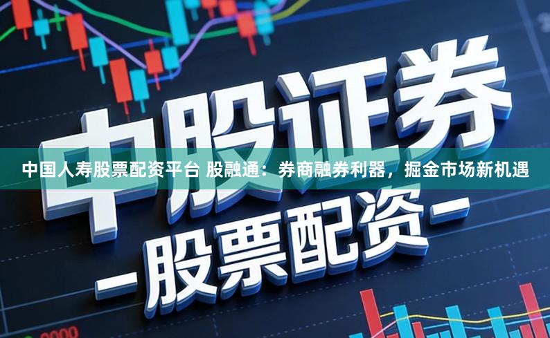 中国人寿股票配资平台 股融通：券商融券利器，掘金市场新机遇