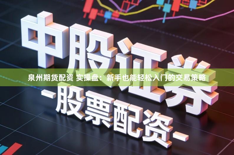 泉州期货配资 实操盘:新手也能轻松入门的交易策略