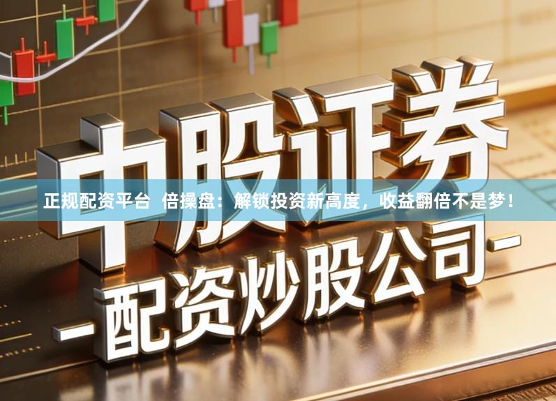 正规配资平台  倍操盘：解锁投资新高度，收益翻倍不是梦！
