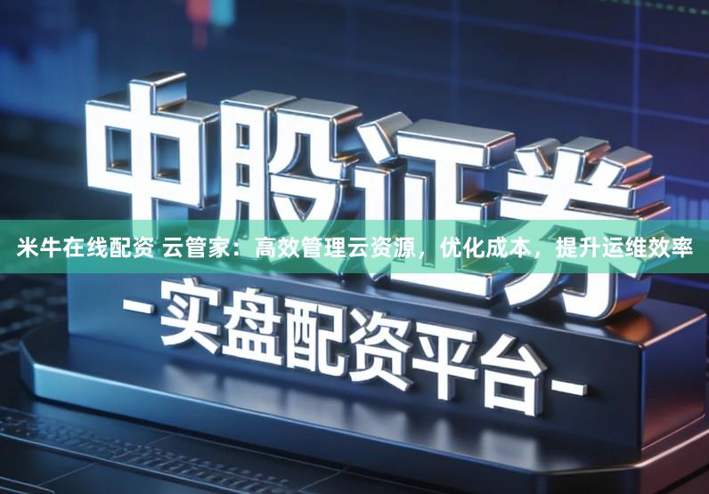 米牛在线配资 云管家：高效管理云资源，优化成本，提升运维效率