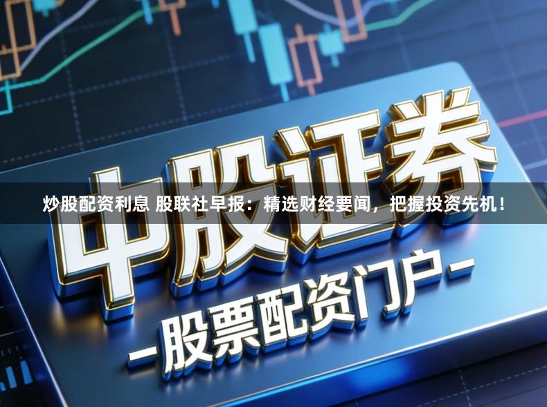 炒股配资利息 股联社早报:精选财经要闻,把握投资先机!