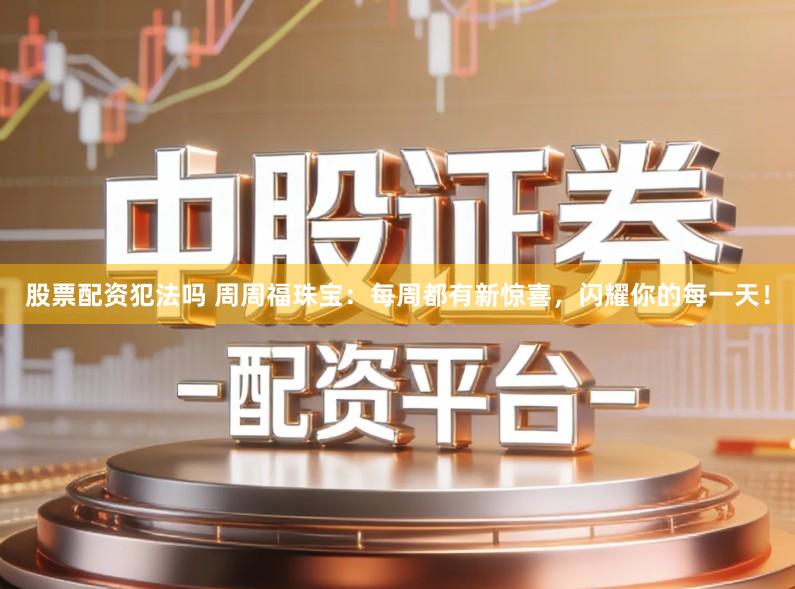股票配资犯法吗 周周福珠宝：每周都有新惊喜，闪耀你的每一天！
