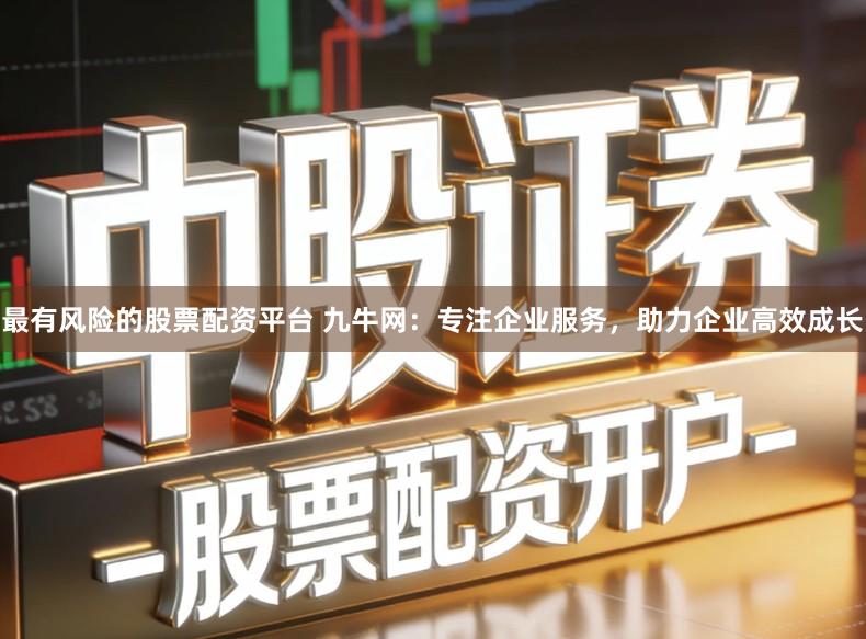 最有风险的股票配资平台 九牛网:专注企业服务,助力企业高效成长