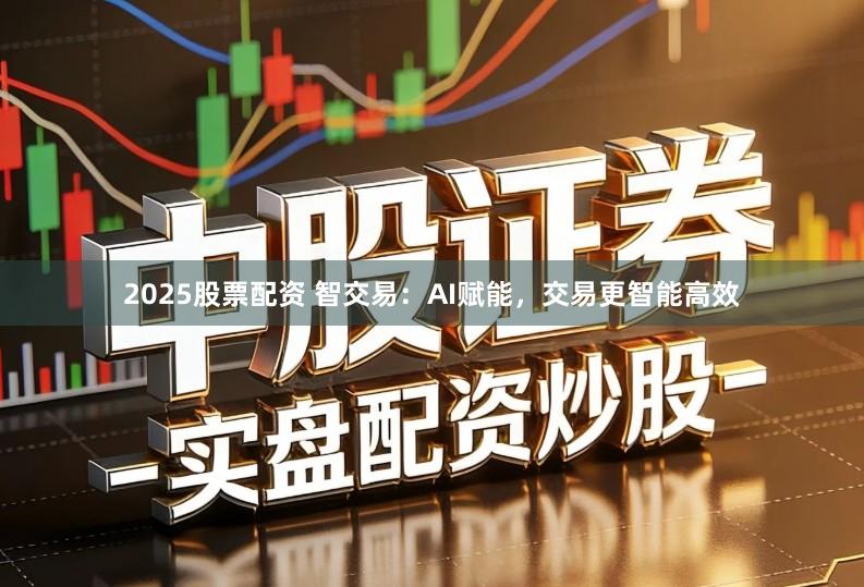 2025股票配资 智交易：AI赋能，交易更智能高效