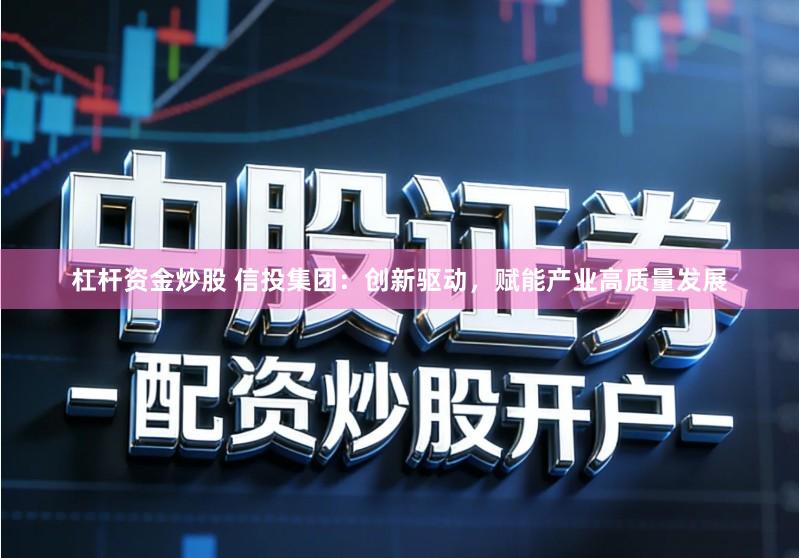 杠杆资金炒股 信投集团：创新驱动，赋能产业高质量发展