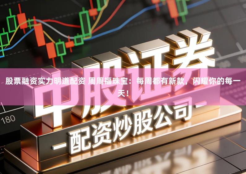 股票融资实力明道配资 周周福珠宝：每周都有新款，闪耀你的每一天！