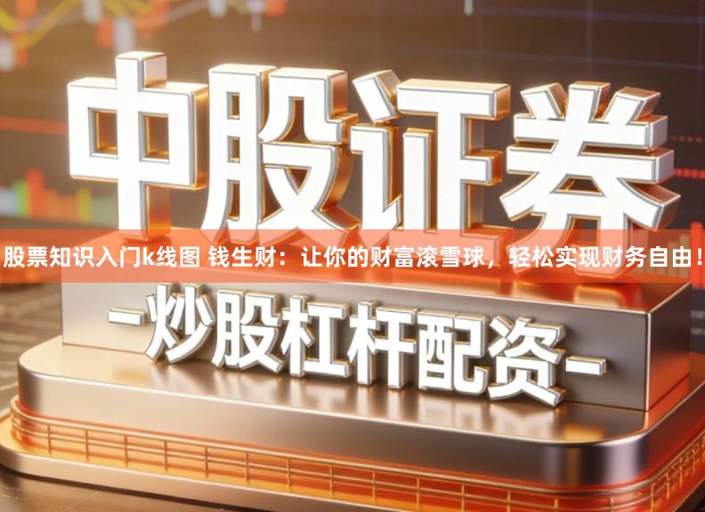 股票知识入门k线图 钱生财:让你的财富滚雪球,轻松实现财务自由!