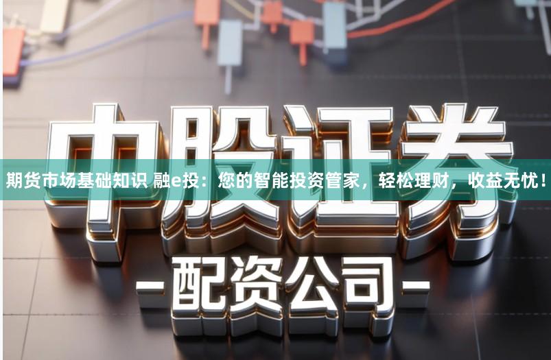 期货市场基础知识 融e投：您的智能投资管家，轻松理财，收益无忧！