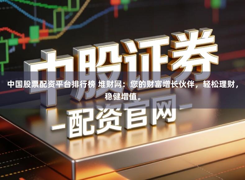 中国股票配资平台排行榜 堆财网：您的财富增长伙伴，轻松理财，稳健增值。