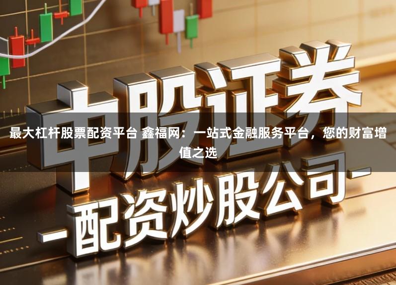 最大杠杆股票配资平台 鑫福网:一站式金融服务平台,您的财富增值之选