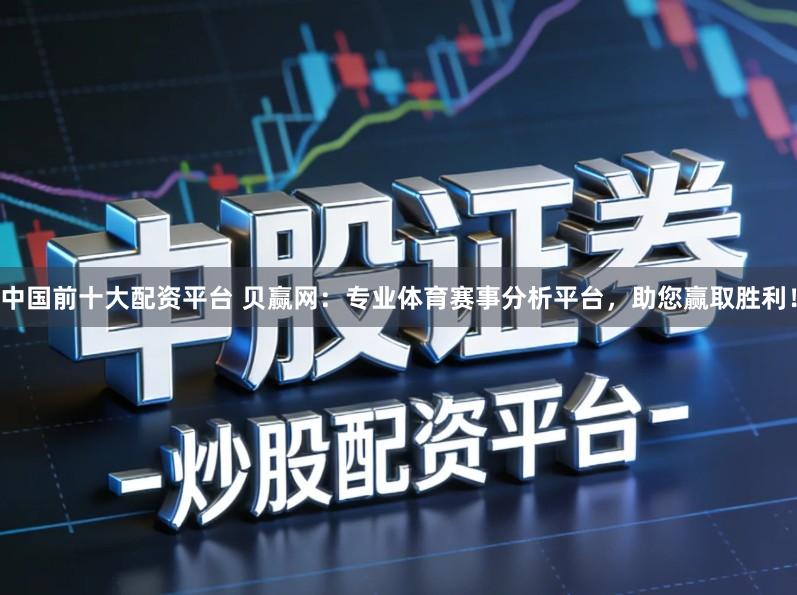 中国前十大配资平台 贝赢网：专业体育赛事分析平台，助您赢取胜利！