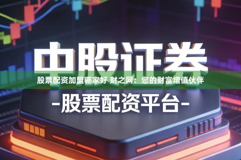 股票配资加盟哪家好 财之网：您的财富增值伙伴