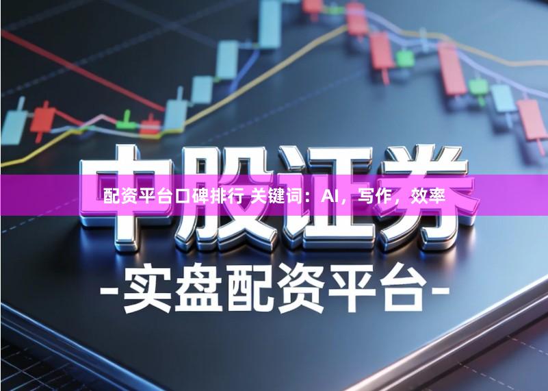 配资平台口碑排行 关键词：AI，写作，效率