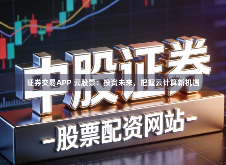 证券交易APP 云股票：投资未来，把握云计算新机遇