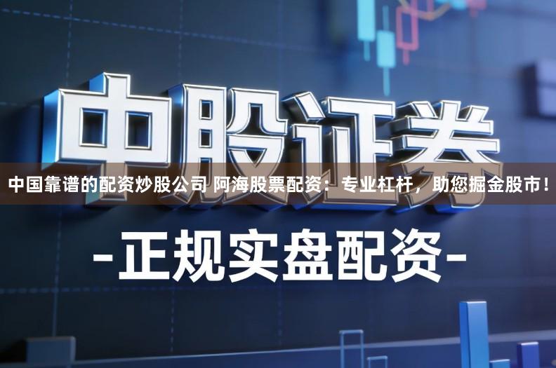 中国靠谱的配资炒股公司 阿海股票配资：专业杠杆，助您掘金股市！