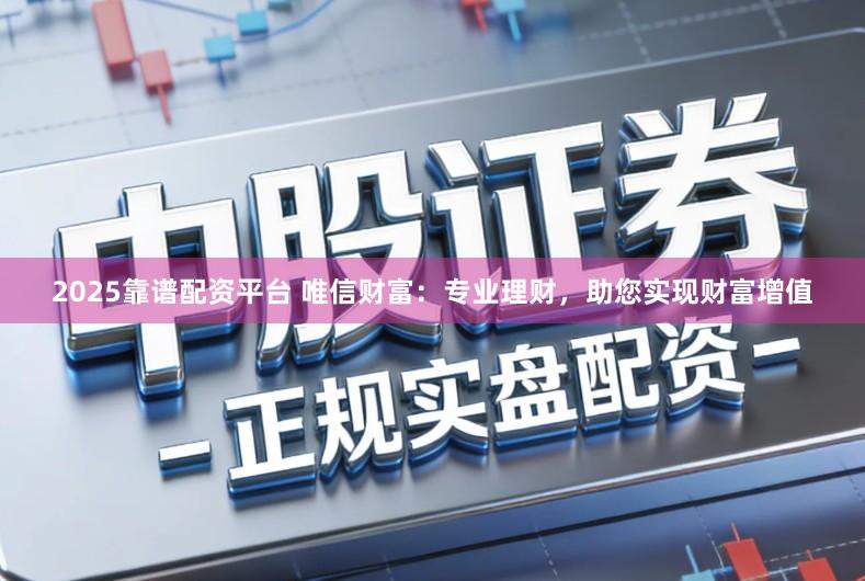 2025靠谱配资平台 唯信财富：专业理财，助您实现财富增值