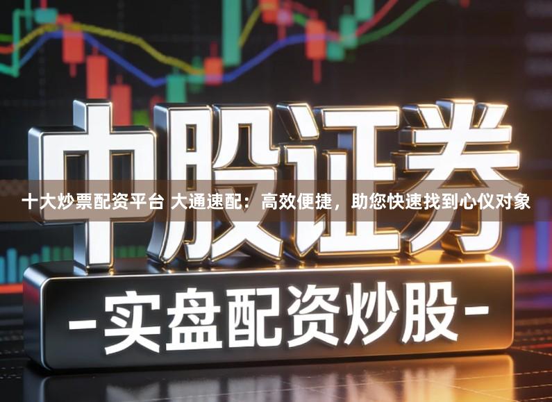 十大炒票配资平台 大通速配：高效便捷，助您快速找到心仪对象