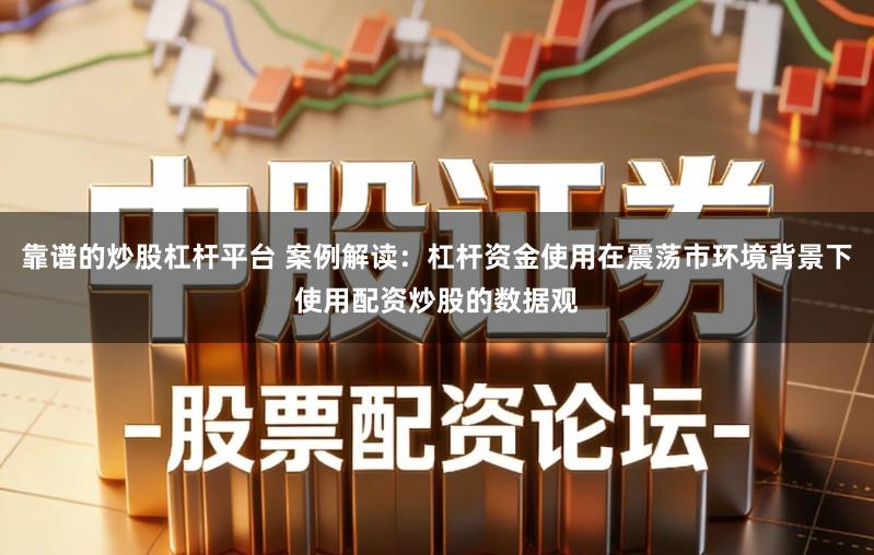 靠谱的炒股杠杆平台 案例解读:杠杆资金使用在震荡市环境背景下使用配资炒股的数据观