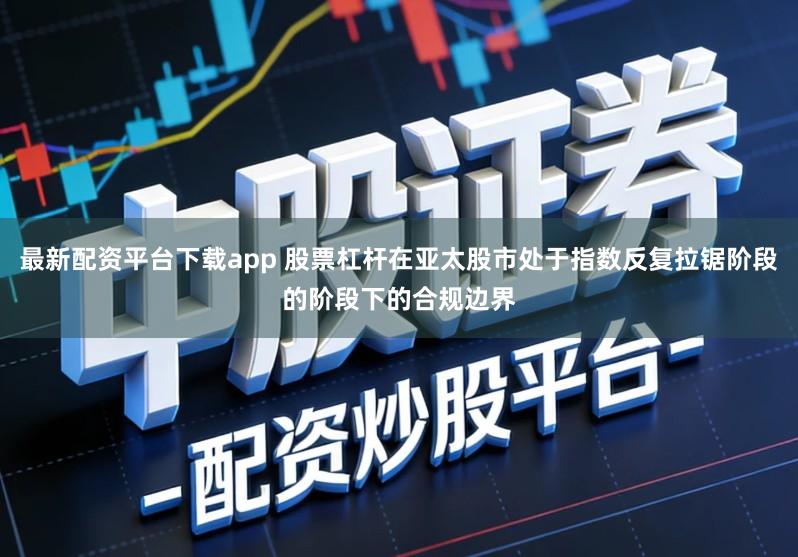 最新配资平台下载app 股票杠杆在亚太股市处于指数反复拉锯阶段的阶段下的合规边界