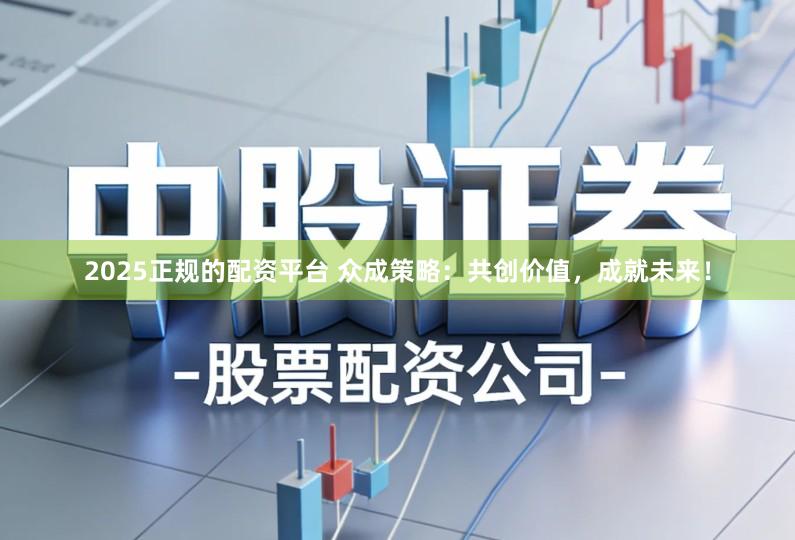 2025正规的配资平台 众成策略：共创价值，成就未来！