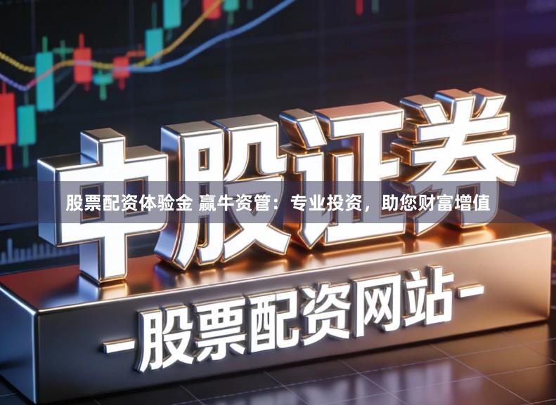 股票配资体验金 赢牛资管：专业投资，助您财富增值
