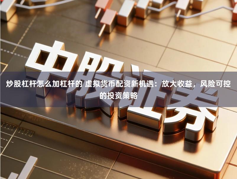 炒股杠杆怎么加杠杆的 虚拟货币配资新机遇：放大收益，风险可控的投资策略