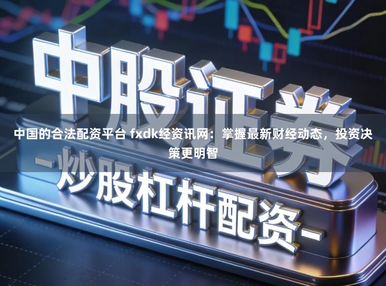 中国的合法配资平台 fxdk经资讯网：掌握最新财经动态，投资决策更明智