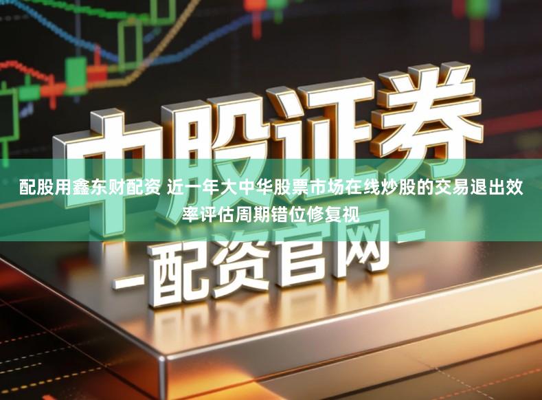配股用鑫东财配资 近一年大中华股票市场在线炒股的交易退出效率评估周期错位修复视
