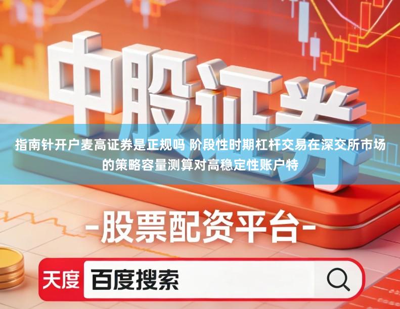 指南针开户麦高证券是正规吗 阶段性时期杠杆交易在深交所市场的策略容量测算对高稳定性账户特