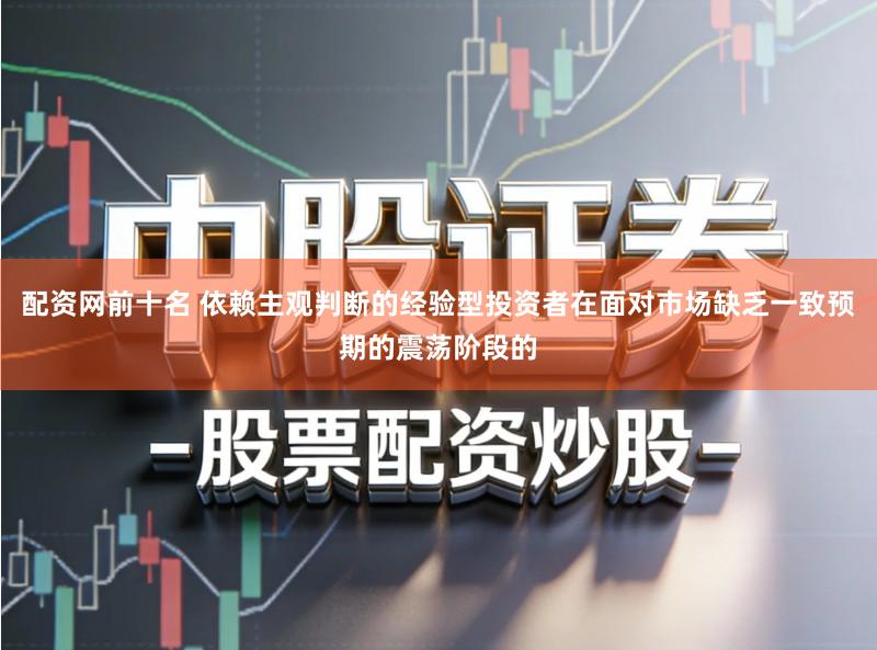 配资网前十名 依赖主观判断的经验型投资者在面对市场缺乏一致预期的震荡阶段的