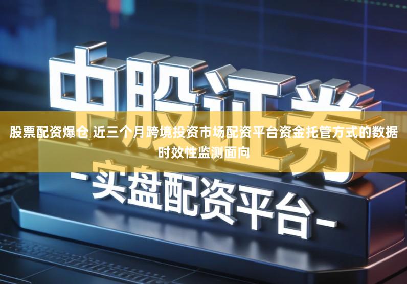 股票配资爆仓 近三个月跨境投资市场配资平台资金托管方式的数据时效性监测面向