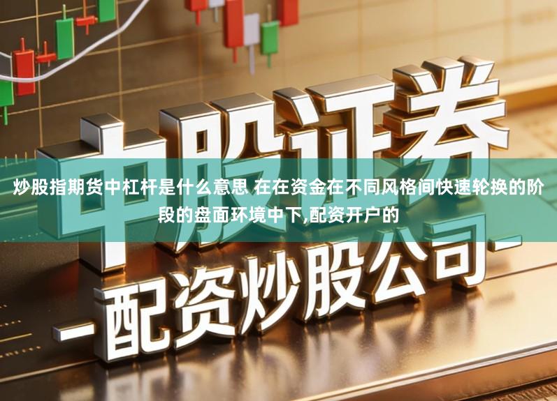 炒股指期货中杠杆是什么意思 在在资金在不同风格间快速轮换的阶段的盘面环境中下,配资开户的