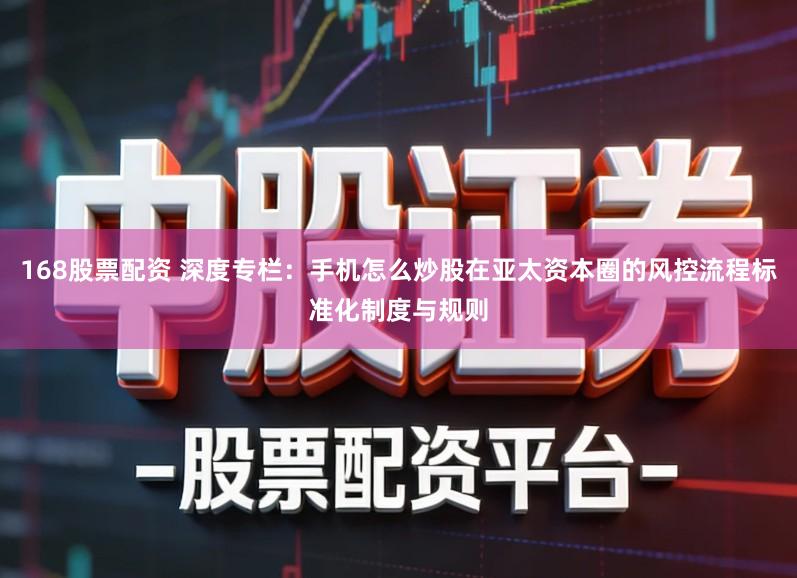 168股票配资 深度专栏：手机怎么炒股在亚太资本圈的风控流程标准化制度与规则