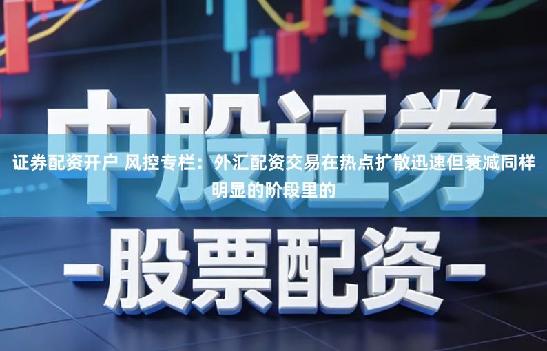 证券配资开户 风控专栏:外汇配资交易在热点扩散迅速但衰减同样明显的阶段里的