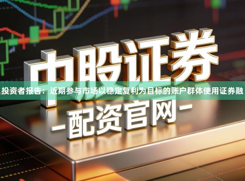 投资者报告:近期参与市场以稳定复利为目标的账户群体使用证券融
