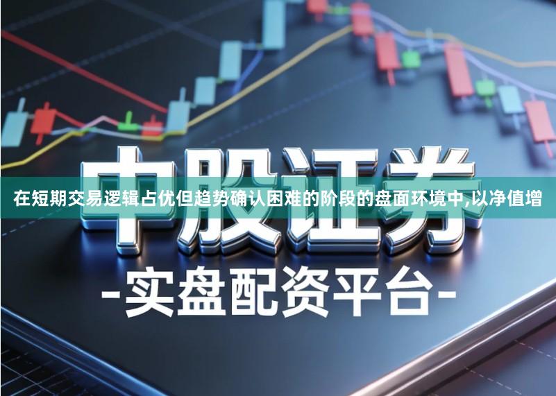 在短期交易逻辑占优但趋势确认困难的阶段的盘面环境中,以净值增