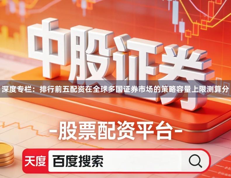 深度专栏：排行前五配资在全球多国证券市场的策略容量上限测算分