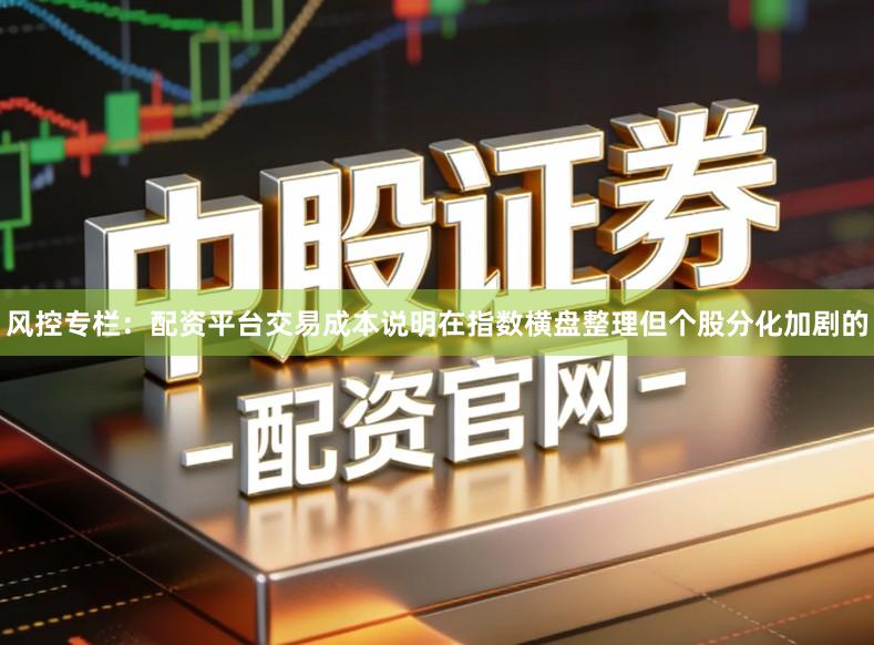 风控专栏:配资平台交易成本说明在指数横盘整理但个股分化加剧的
