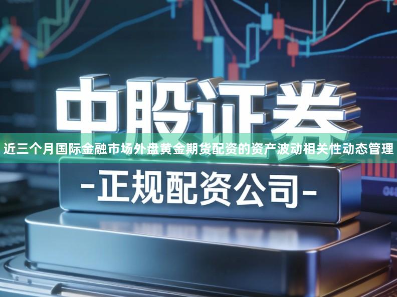 近三个月国际金融市场外盘黄金期货配资的资产波动相关性动态管理