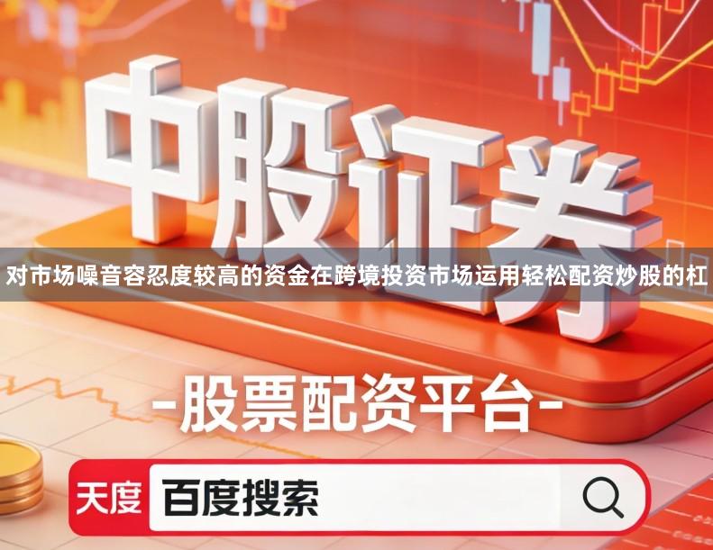 对市场噪音容忍度较高的资金在跨境投资市场运用轻松配资炒股的杠