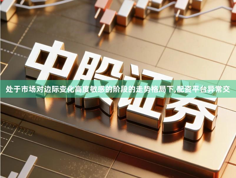 处于市场对边际变化高度敏感的阶段的走势格局下,配资平台异常交