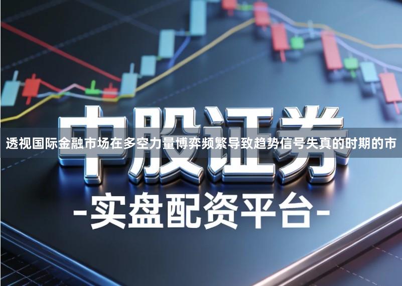 透视国际金融市场在多空力量博弈频繁导致趋势信号失真的时期的市