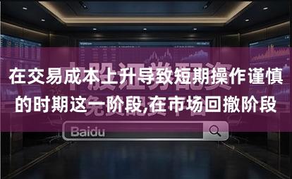 在交易成本上升导致短期操作谨慎的时期这一阶段,在市场回撤阶段
