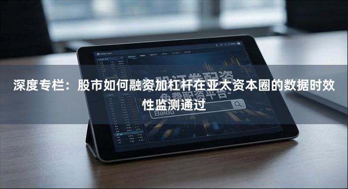 深度专栏:股市如何融资加杠杆在亚太资本圈的数据时效性监测通过