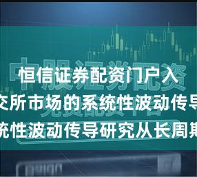 恒信证券配资门户入口在深交所市场的系统性波动传导研究从长周期